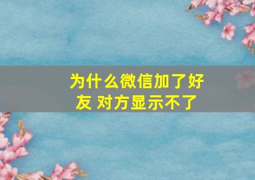 为什么微信加了好友 对方显示不了